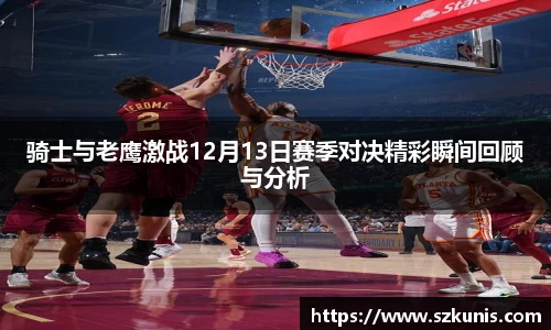 骑士与老鹰激战12月13日赛季对决精彩瞬间回顾与分析