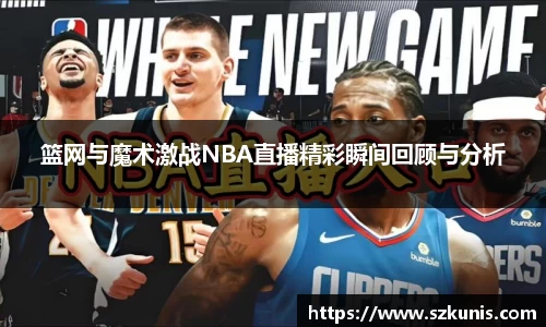 篮网与魔术激战NBA直播精彩瞬间回顾与分析